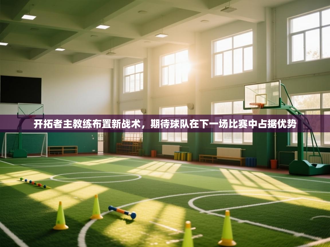 开拓者主教练布置新战术,期待球队在下一场比赛中占据优势 开拓者主教练布置新战术,期待球队在下一场比赛中占据优势
