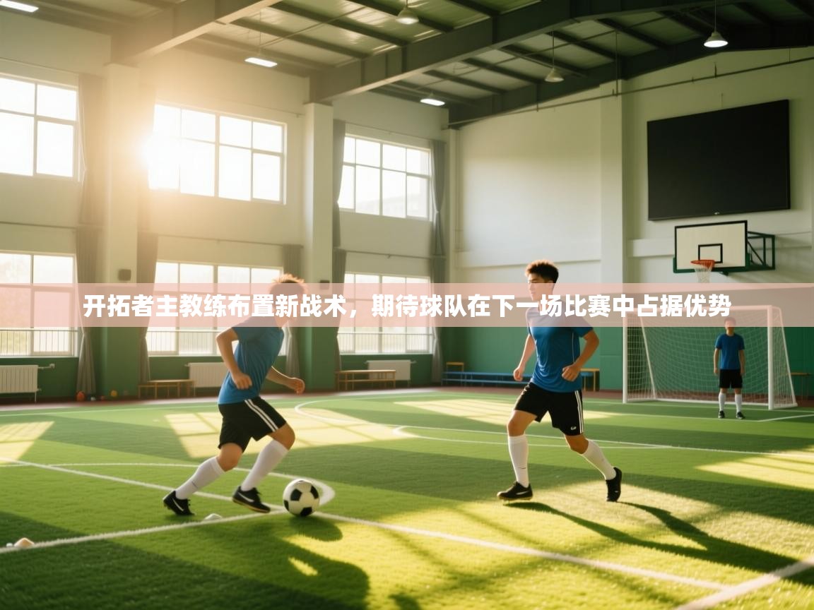 开拓者主教练布置新战术,期待球队在下一场比赛中占据优势 开拓者主教练布置新战术,期待球队在下一场比赛中占据优势
