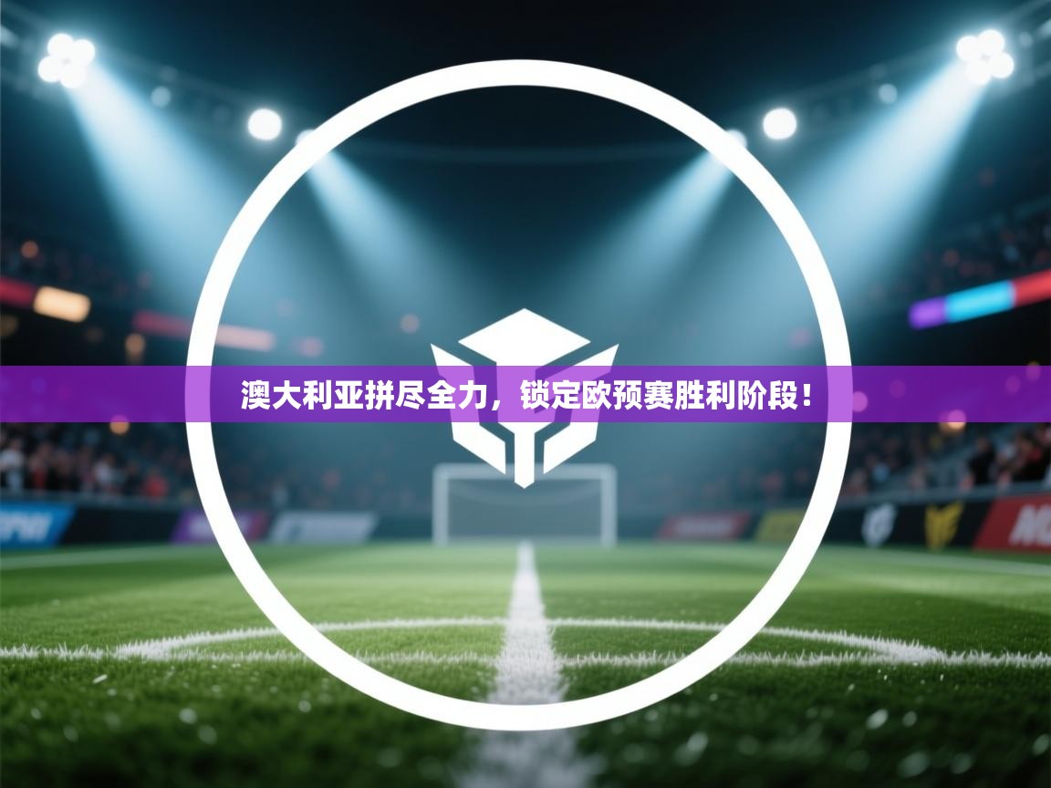 澳大利亚拼尽全力，锁定欧预赛胜利阶段！  第1张
