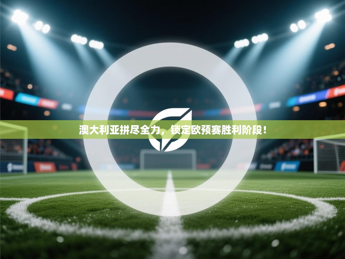 澳大利亚拼尽全力，锁定欧预赛胜利阶段！  第2张