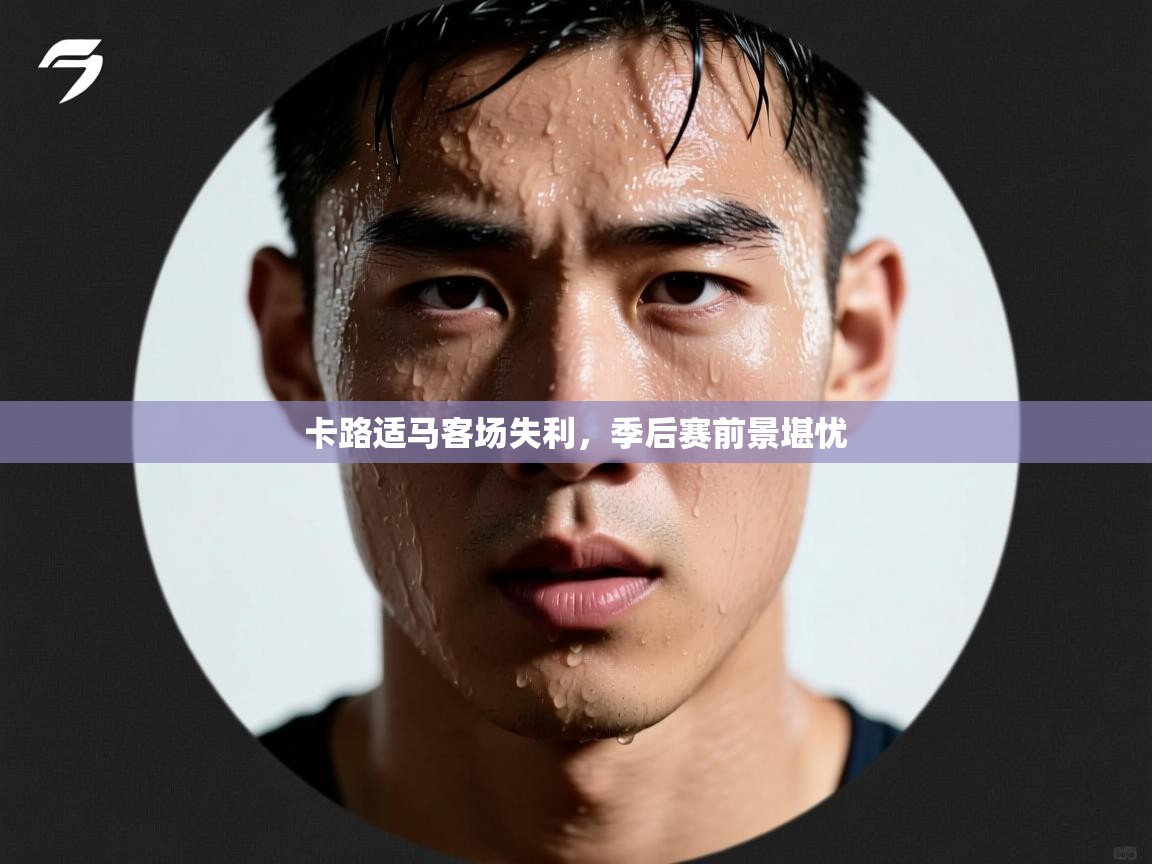 卡路适马客场失利,季后赛前景堪忧 第1张