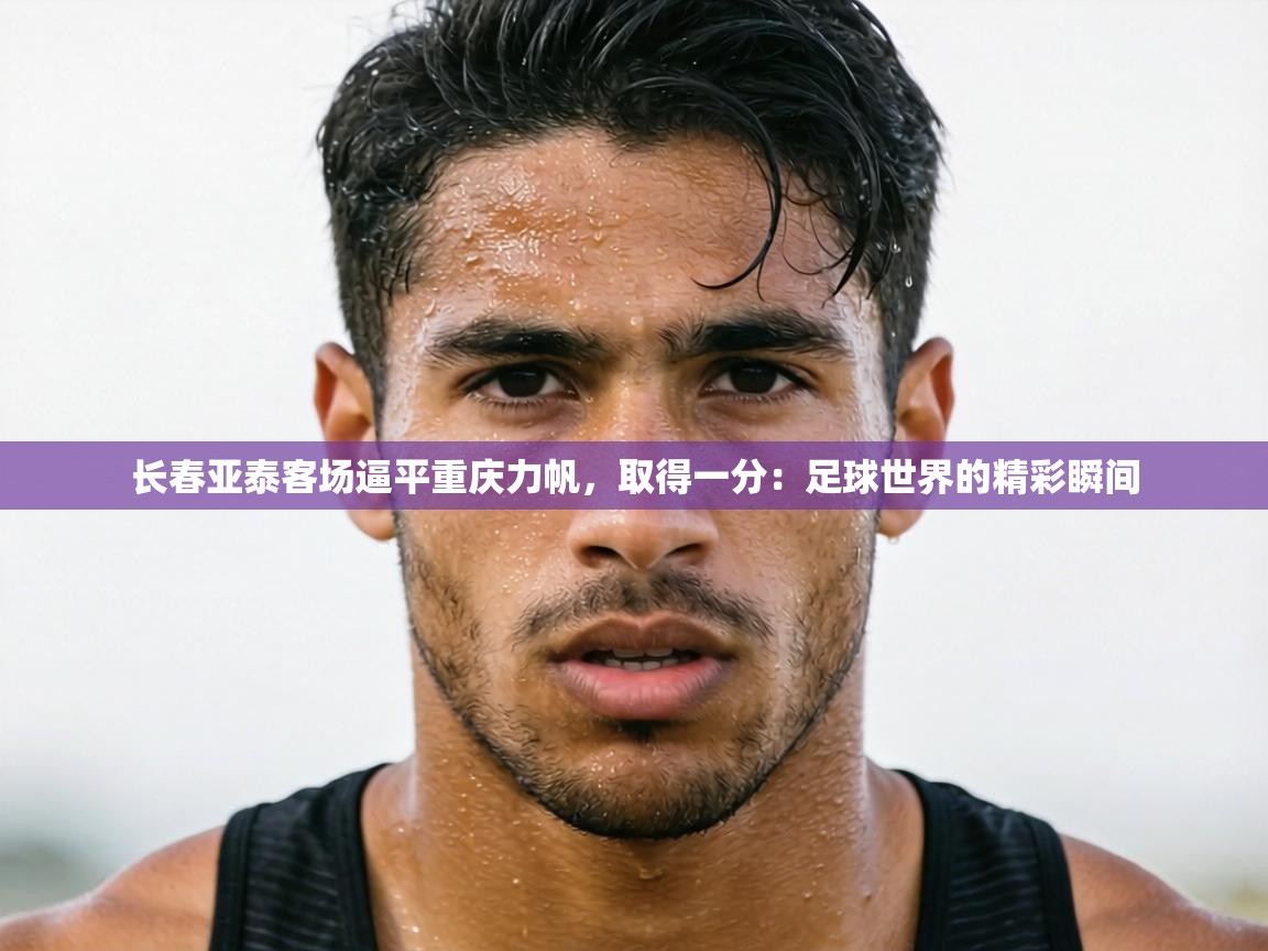 长春亚泰客场逼平重庆力帆，取得一分：足球世界的精彩瞬间