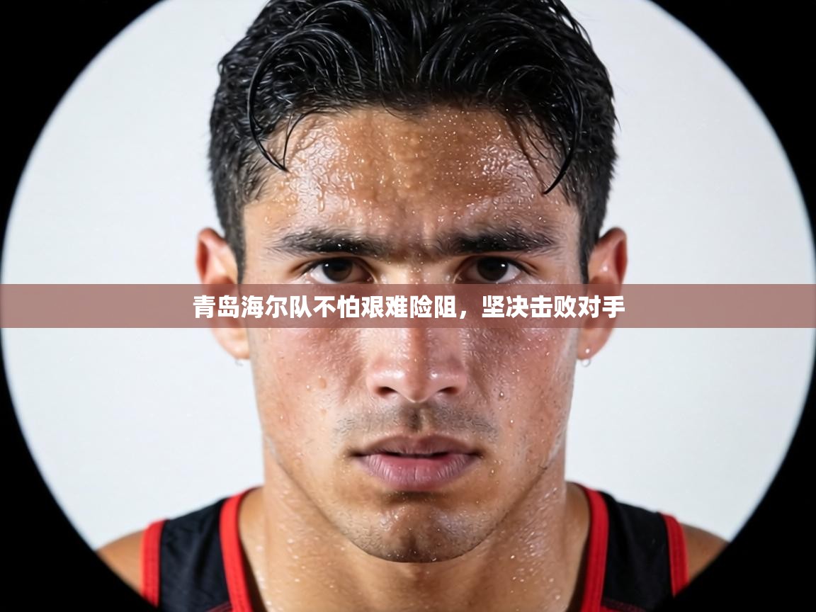 青岛海尔队不怕艰难险阻,坚决击败对手 第1张