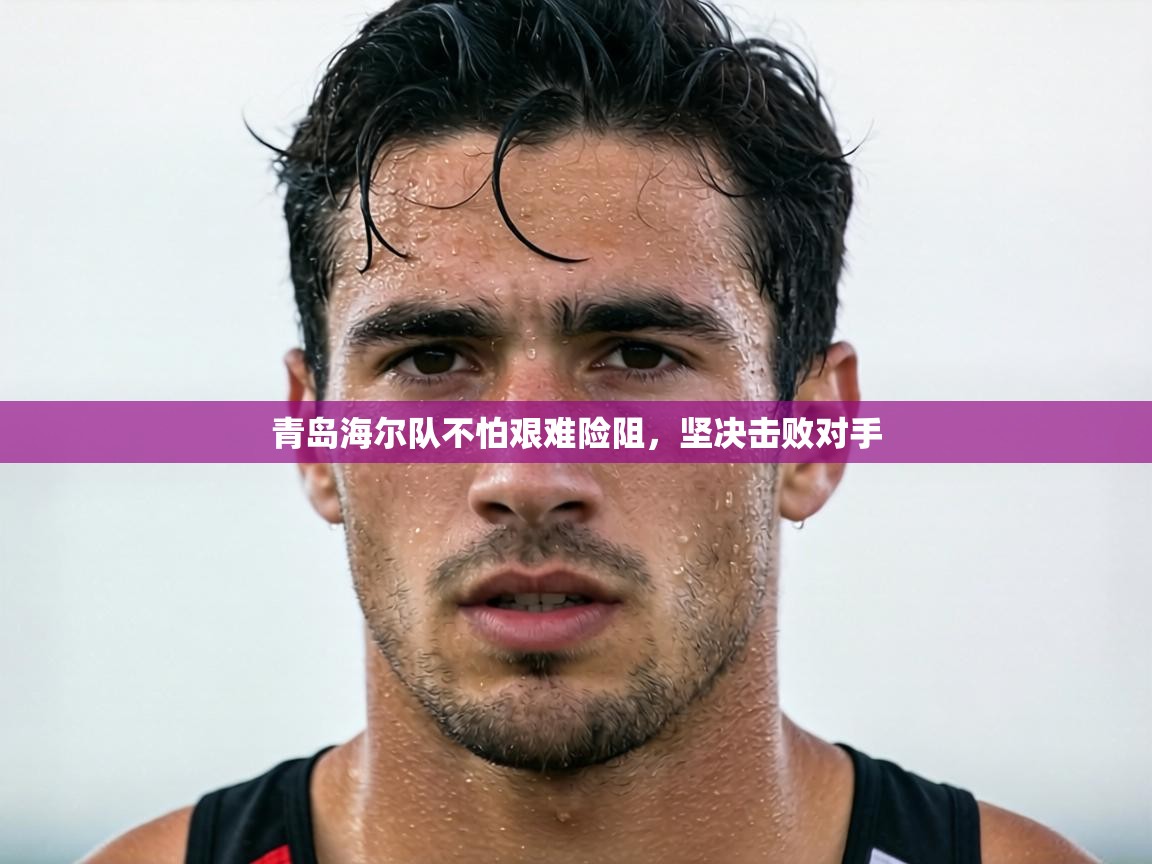 青岛海尔队不怕艰难险阻,坚决击败对手 第2张