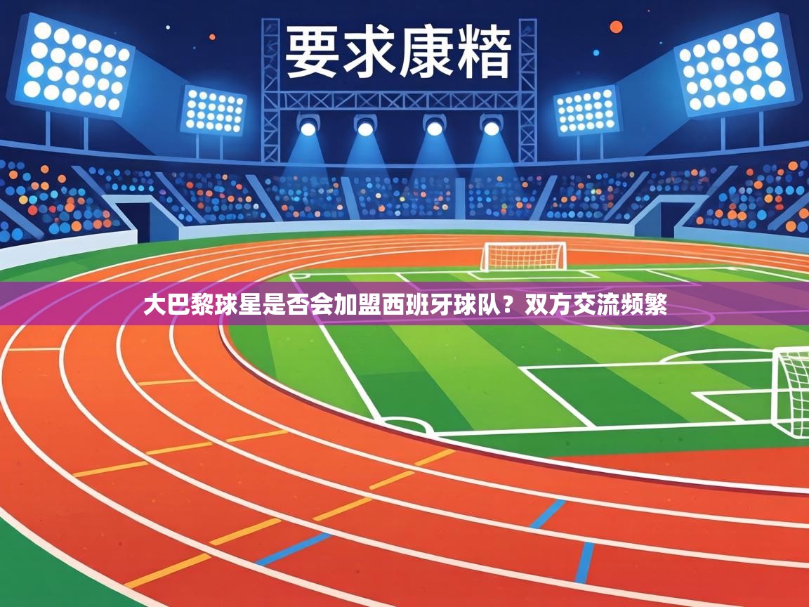 大巴黎球星是否会加盟西班牙球队？双方交流频繁