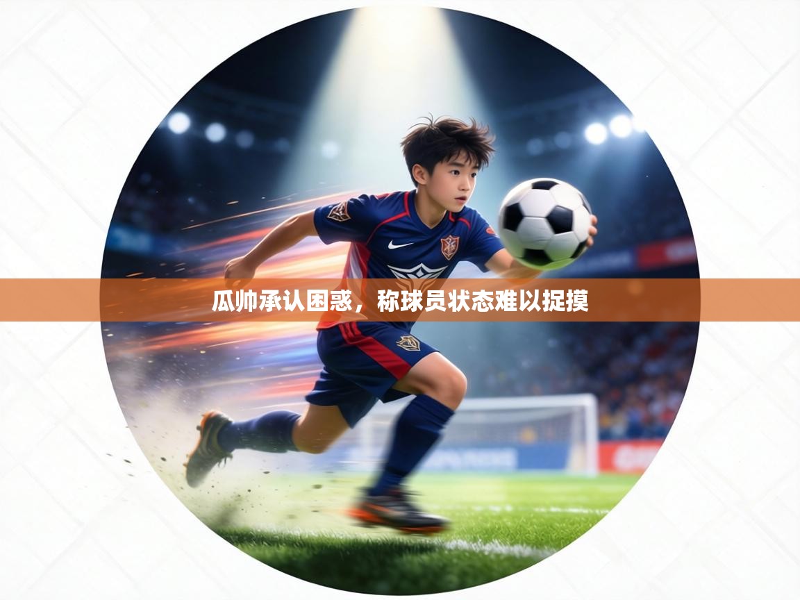 瓜帅承认困惑,称球员状态难以捉摸 瓜帅承认困惑,称球员状态难以捉摸