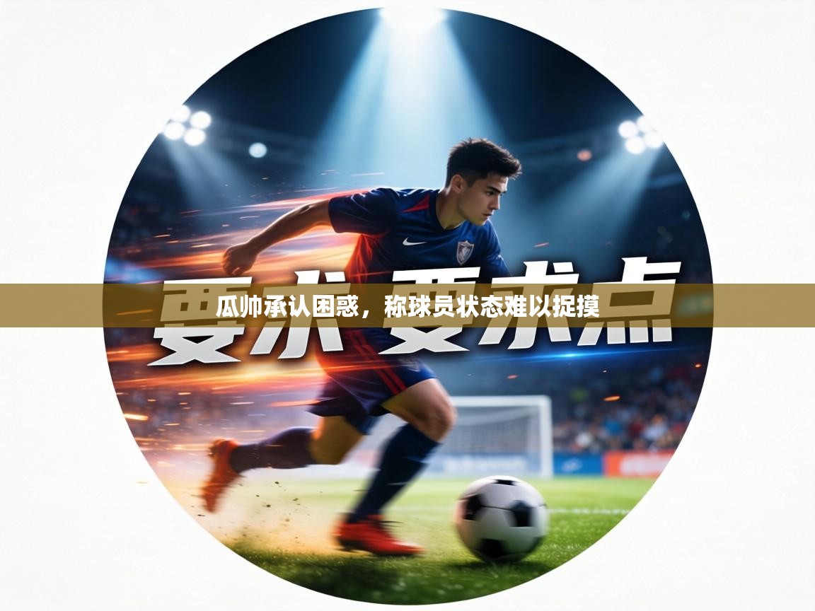 瓜帅承认困惑,称球员状态难以捉摸 瓜帅承认困惑,称球员状态难以捉摸
