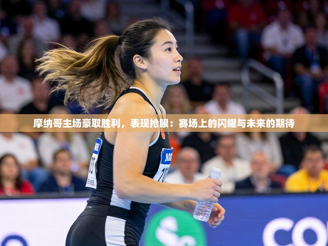 摩纳哥主场豪取胜利,表现抢眼:赛场上的闪耀与未来的期待 摩纳哥主场豪取胜利,表现抢眼:赛场上的闪耀与未来的期待