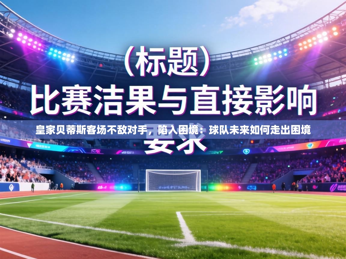 皇家贝蒂斯客场不敌对手，陷入困境：球队未来如何走出困境  第1张