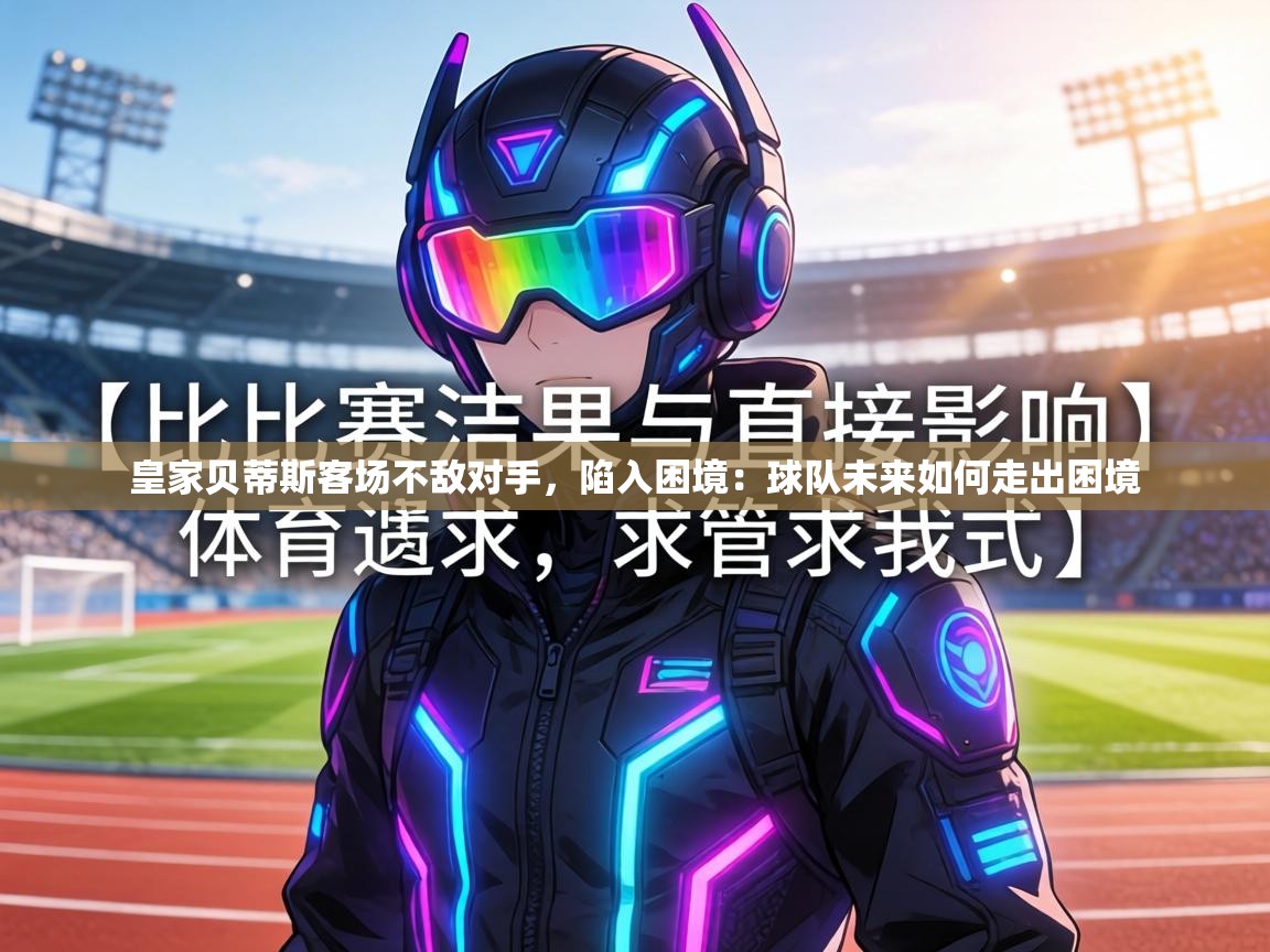 皇家贝蒂斯客场不敌对手，陷入困境：球队未来如何走出困境  第2张